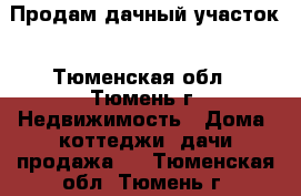 Продам дачный участок - Тюменская обл., Тюмень г. Недвижимость » Дома, коттеджи, дачи продажа   . Тюменская обл.,Тюмень г.